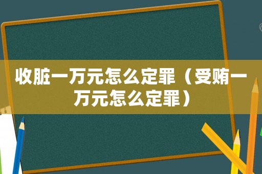 收臟一萬(wàn)元怎么定罪（受賄一萬(wàn)元怎么定罪）