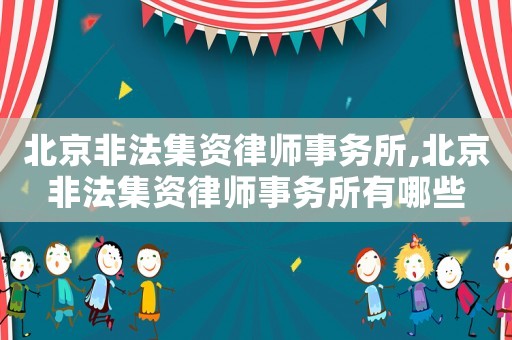 北京非法集資律師事務(wù)所,北京非法集資律師事務(wù)所有哪些