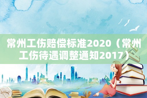 常州工傷賠償標(biāo)準(zhǔn)2020（常州工傷待遇調(diào)整通知2017）