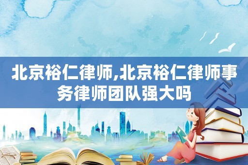 北京裕仁律師,北京裕仁律師事務(wù)律師團隊強大嗎