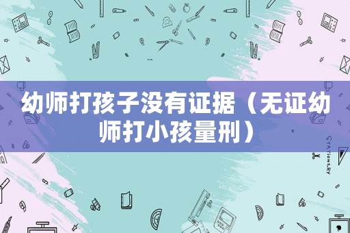 幼師打孩子沒(méi)有證據(jù)（無(wú)證幼師打小孩量刑）