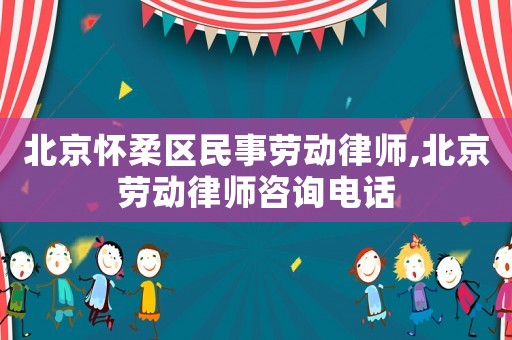 北京懷柔區(qū)民事勞動(dòng)律師,北京勞動(dòng)律師咨詢電話