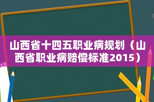 山西省十四五職業(yè)病規(guī)劃（山西省職業(yè)病賠償標準2015）