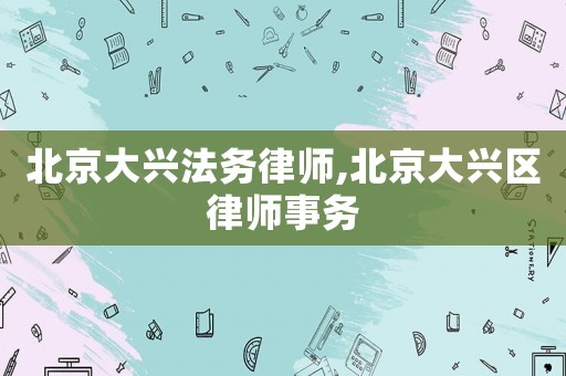 北京大興法務(wù)律師,北京大興區(qū)律師事務(wù)