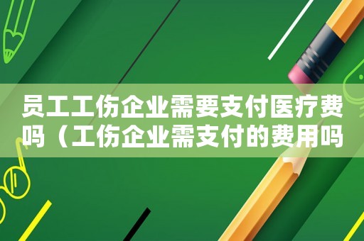 員工工傷企業(yè)需要支付醫(yī)療費(fèi)嗎（工傷企業(yè)需支付的費(fèi)用嗎）