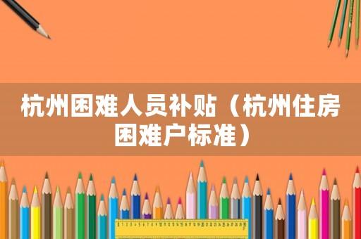杭州困難人員補(bǔ)貼（杭州住房困難戶標(biāo)準(zhǔn)）