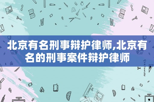 北京有名刑事辯護律師,北京有名的刑事案件辯護律師
