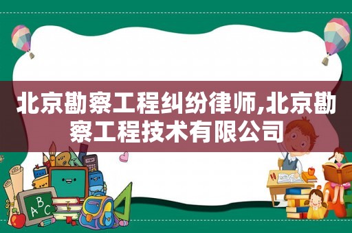 北京勘察工程糾紛律師,北京勘察工程技術(shù)有限公司