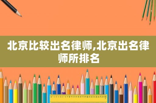 北京比較出名律師,北京出名律師所排名