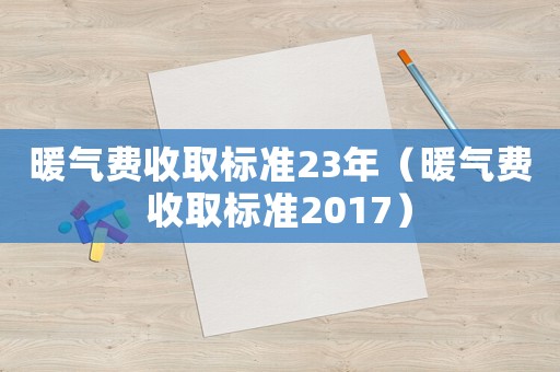 暖氣費(fèi)收取標(biāo)準(zhǔn)23年（暖氣費(fèi)收取標(biāo)準(zhǔn)2017）