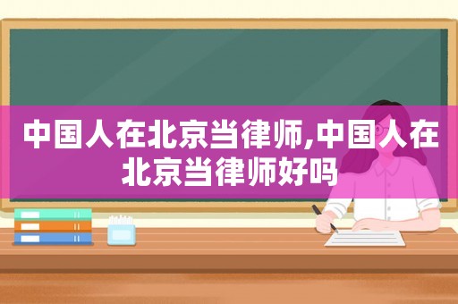 中國人在北京當(dāng)律師,中國人在北京當(dāng)律師好嗎