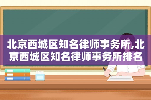 北京西城區(qū)知名律師事務(wù)所,北京西城區(qū)知名律師事務(wù)所排名