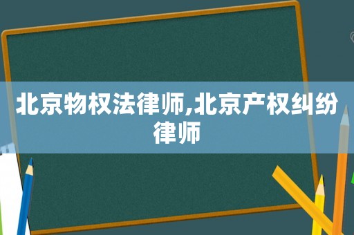 北京物權(quán)法律師,北京產(chǎn)權(quán)糾紛律師