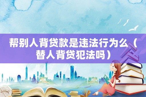 幫別人背貸款是違法行為么（替人背貸犯法嗎）