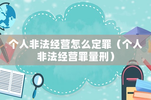 個(gè)人非法經(jīng)營(yíng)怎么定罪（個(gè)人非法經(jīng)營(yíng)罪量刑）