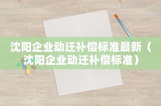 沈陽企業(yè)動遷補償標準最新（沈陽企業(yè)動遷補償標準）