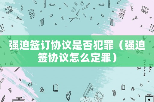強(qiáng)迫簽訂協(xié)議是否犯罪（強(qiáng)迫簽協(xié)議怎么定罪）
