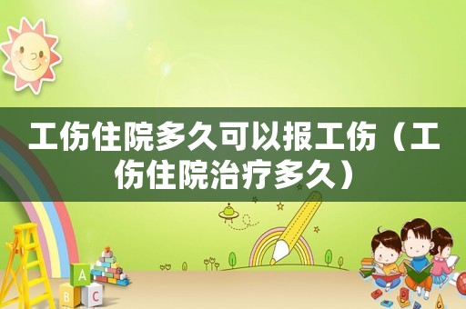 工傷住院多久可以報工傷（工傷住院治療多久）