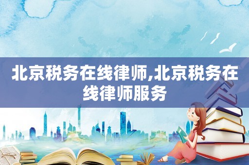 北京稅務(wù)在線律師,北京稅務(wù)在線律師服務(wù)