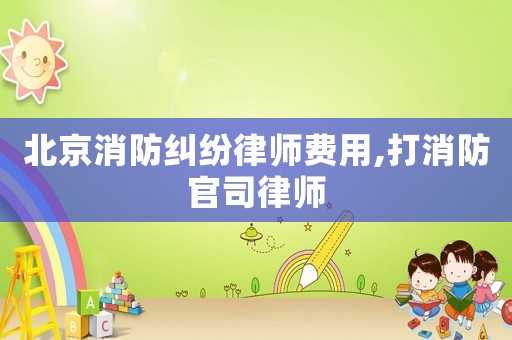 北京消防糾紛律師費(fèi)用,打消防官司律師