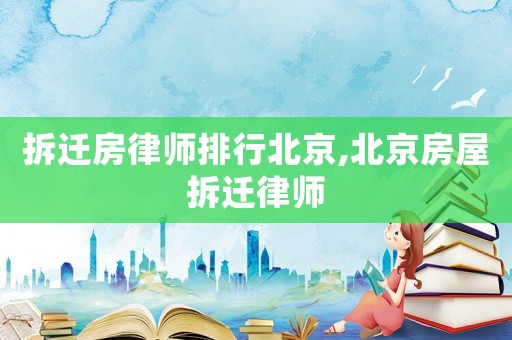 拆遷房律師排行北京,北京房屋拆遷律師