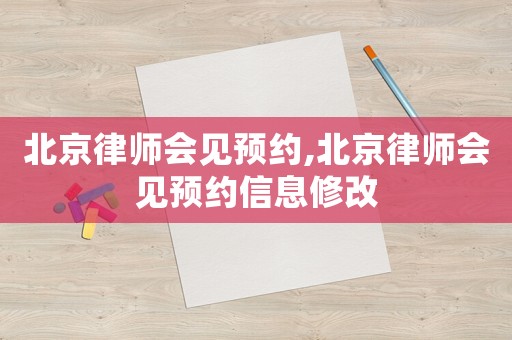 北京律師會(huì)見預(yù)約,北京律師會(huì)見預(yù)約信息修改