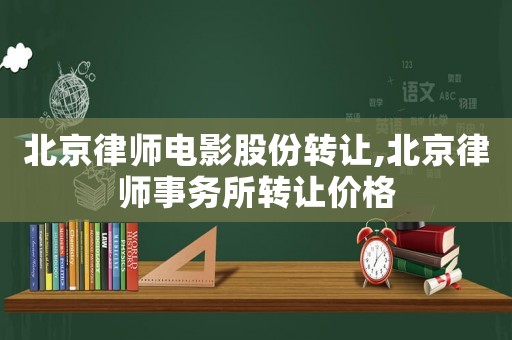 北京律師電影股份轉讓,北京律師事務所轉讓價格