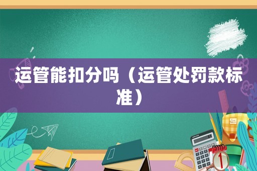 運管能扣分嗎（運管處罰款標(biāo)準(zhǔn)）