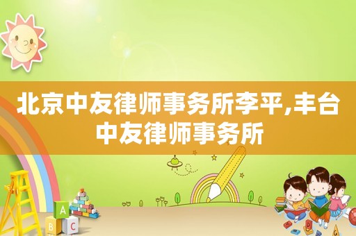北京中友律師事務(wù)所李平,豐臺(tái)中友律師事務(wù)所