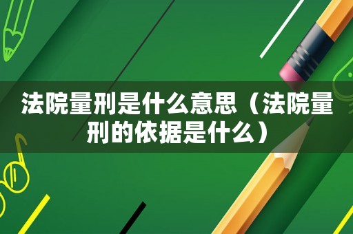 法院量刑是什么意思（法院量刑的依據(jù)是什么）