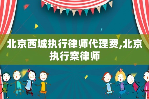 北京西城執(zhí)行律師代理費(fèi),北京執(zhí)行案律師