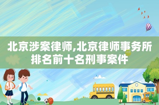 北京涉案律師,北京律師事務(wù)所排名前十名刑事案件