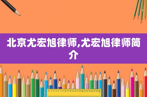 北京尤宏旭律師,尤宏旭律師簡(jiǎn)介
