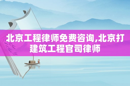 北京工程律師免費咨詢,北京打建筑工程官司律師