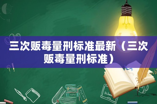 三次販毒量刑標準最新（三次販毒量刑標準）