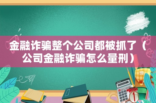 金融詐騙整個(gè)公司都被抓了（公司金融詐騙怎么量刑）