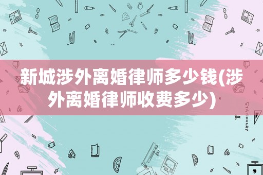 新城涉外離婚律師多少錢(涉外離婚律師收費(fèi)多少)