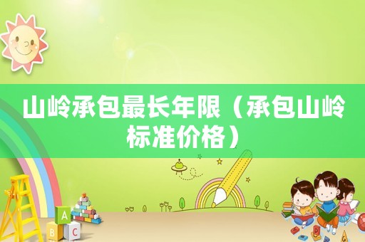 山嶺承包最長(zhǎng)年限（承包山嶺標(biāo)準(zhǔn)價(jià)格）