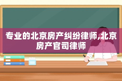 專(zhuān)業(yè)的北京房產(chǎn)糾紛律師,北京房產(chǎn)官司律師
