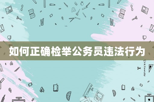 如何正確檢舉公務(wù)員違法行為