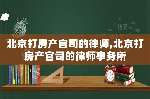 北京打房產(chǎn)官司的律師,北京打房產(chǎn)官司的律師事務(wù)所
