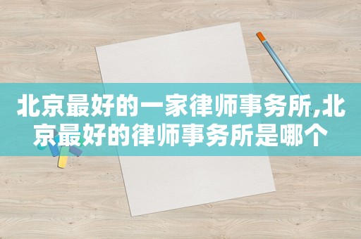 北京最好的一家律師事務(wù)所,北京最好的律師事務(wù)所是哪個(gè)