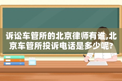 訴訟車管所的北京律師有誰,北京車管所投訴電話是多少呢?