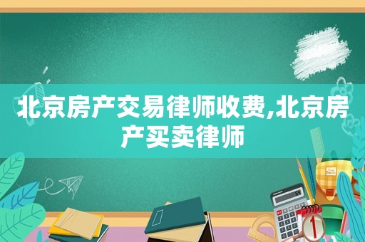 北京房產(chǎn)交易律師收費,北京房產(chǎn)買賣律師