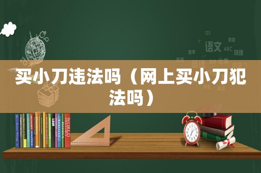 買小刀違法嗎（網(wǎng)上買小刀犯法嗎）