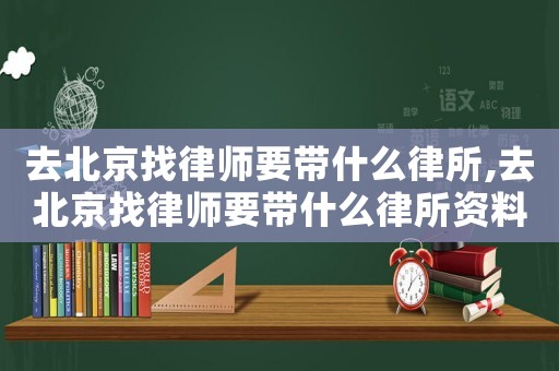 去北京找律師要帶什么律所,去北京找律師要帶什么律所資料