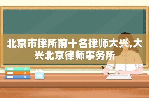 北京市律所前十名律師大興,大興北京律師事務所