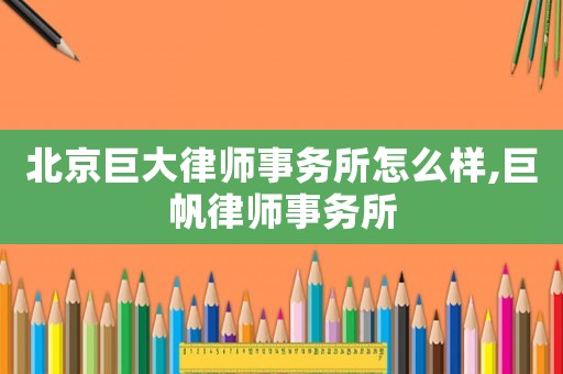 北京巨大律師事務(wù)所怎么樣,巨帆律師事務(wù)所