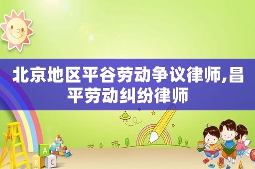 北京地區(qū)平谷勞動(dòng)爭(zhēng)議律師,昌平勞動(dòng)糾紛律師