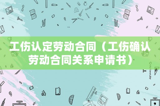 工傷認(rèn)定勞動合同（工傷確認(rèn)勞動合同關(guān)系申請書）